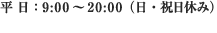 平 日：9:00～20:00（日・祝日休み） 携帯・PHS対応のフリーダイヤルです